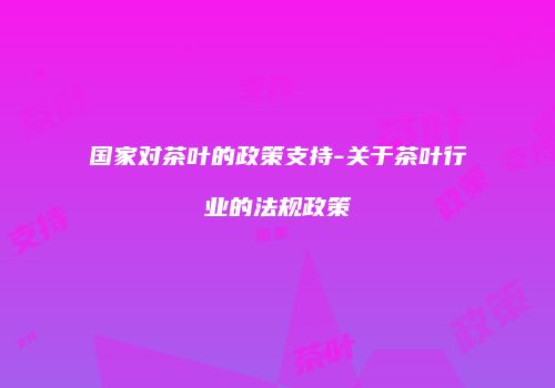 国家对茶叶的政策支持-关于茶叶行业的法规政策