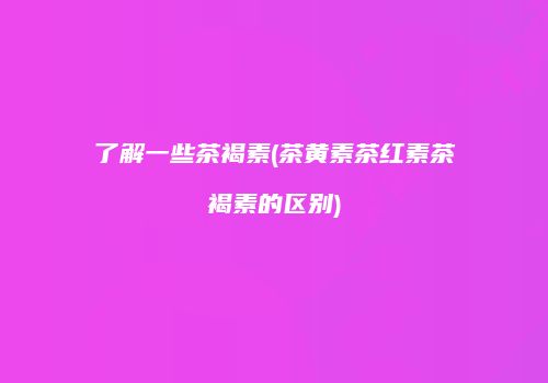 了解一些茶褐素(茶黄素茶红素茶褐素的区别)