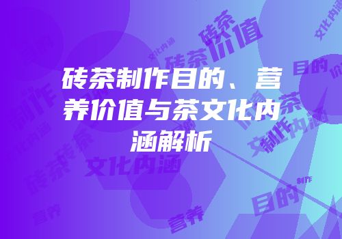 砖茶制作目的、营养价值与茶文化内涵解析