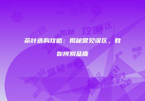 茶叶选购攻略：揭秘常见误区，教你辨别品质