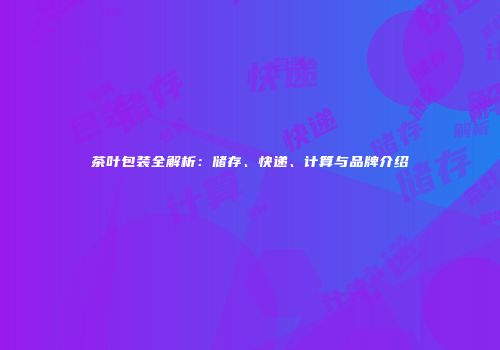茶叶包装全解析：储存、快递、计算与品牌介绍