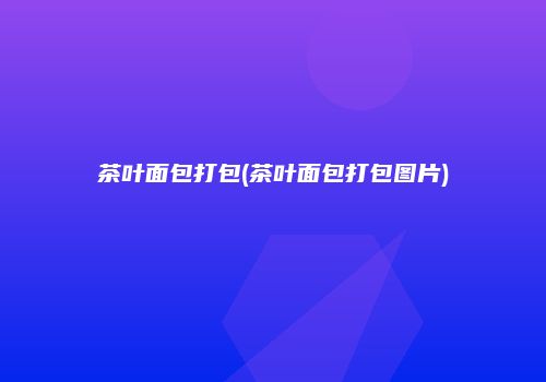 茶叶面包打包(茶叶面包打包图片)