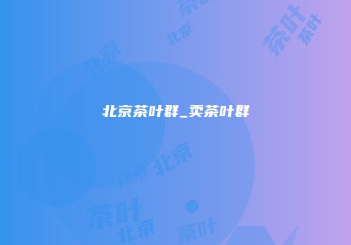 北京茶叶群_卖茶叶群
