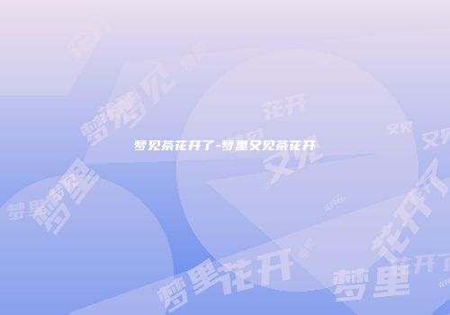 梦见茶花开了-梦里又见茶花开