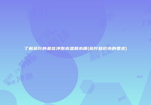 了解茶叶的最佳冲泡水温和水质(茶叶知识水的要求)