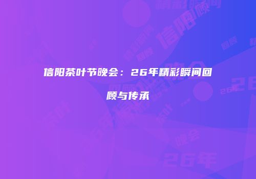 信阳茶叶节晚会：26年精彩瞬间回顾与传承