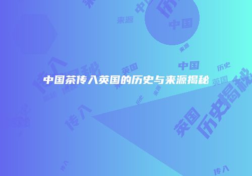 中国茶传入英国的历史与来源揭秘