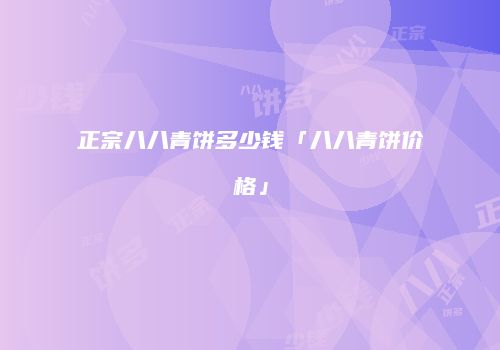 正宗八八青饼多少钱「八八青饼价格」
