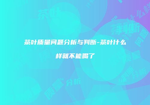 茶叶质量问题分析与判断-茶叶什么样就不能喝了