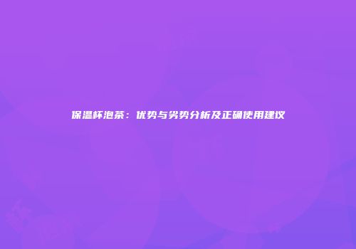 保温杯泡茶：优势与劣势分析及正确使用建议