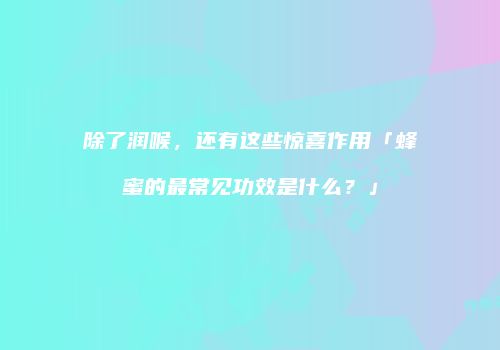 除了润喉，还有这些惊喜作用「蜂蜜的最常见功效是什么？」