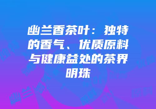 幽兰香茶叶：独特的香气、优质原料与健康益处的茶界明珠