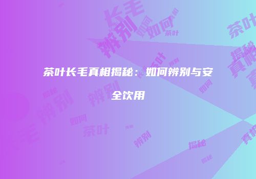 茶叶长毛真相揭秘：如何辨别与安全饮用