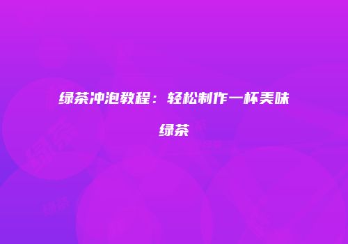 绿茶冲泡教程：轻松制作一杯美味绿茶