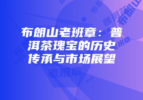 布朗山老班章：普洱茶瑰宝的历史传承与市场展望