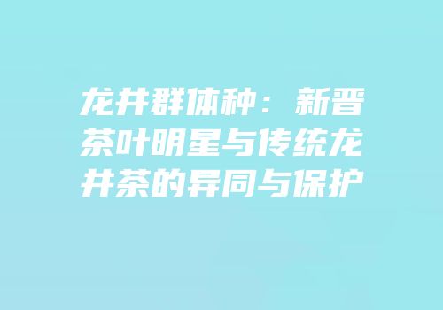 龙井群体种：新晋茶叶明星与传统龙井茶的异同与保护