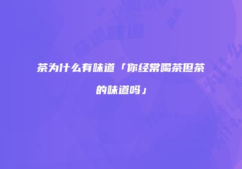 茶为什么有味道「你经常喝茶但茶的味道吗」