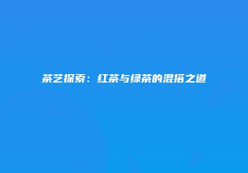 茶艺探索：红茶与绿茶的混搭之道