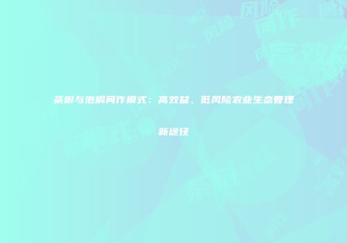 茶树与泡桐间作模式：高效益、低风险农业生态管理新途径