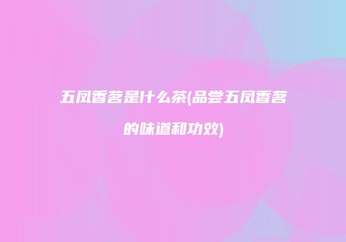 五凤香茗是什么茶(品尝五凤香茗的味道和功效)