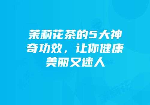 茉莉花茶的5大神奇功效，让你健康美丽又迷人