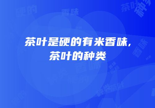 茶叶是硬的有米香味,茶叶的种类