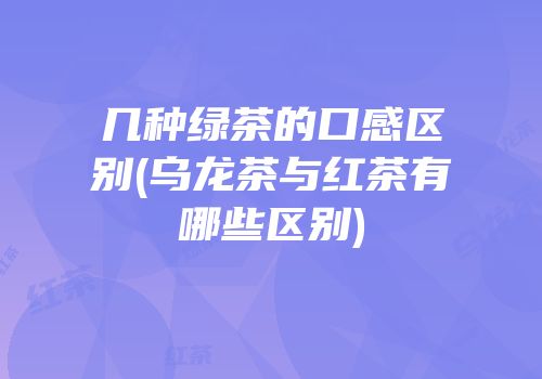 几种绿茶的口感区别(乌龙茶与红茶有哪些区别)