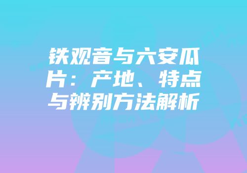 铁观音与六安瓜片：产地、特点与辨别方法解析