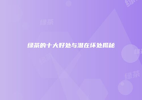 绿茶的十大好处与潜在坏处揭秘
