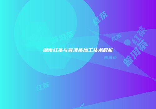 湖南红茶与普洱茶加工技术解析