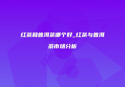 红茶和普洱茶哪个好_红茶与普洱茶市场分析