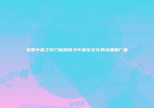 茶香中国之石门银峰探寻中国茶文化的详细和广度