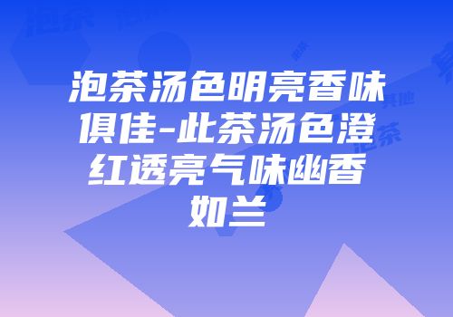 泡茶汤色明亮香味俱佳-此茶汤色澄红透亮气味幽香如兰