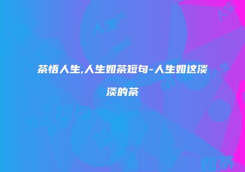 茶悟人生,人生如茶短句-人生如这淡淡的茶