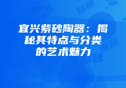 宜兴紫砂陶器：揭秘其特点与分类的艺术魅力