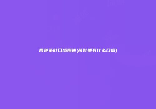 各种茶叶口感描述(茶叶都有什么口感)