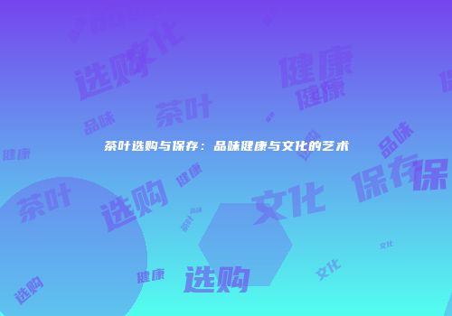 茶叶选购与保存：品味健康与文化的艺术