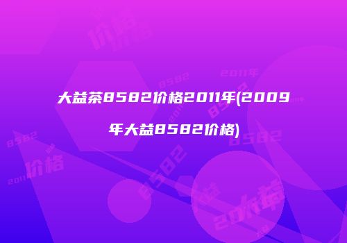 大益茶8582价格2011年(2009年大益8582价格)