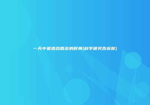 一天中最适合喝茶的时间(科学研究告诉你)