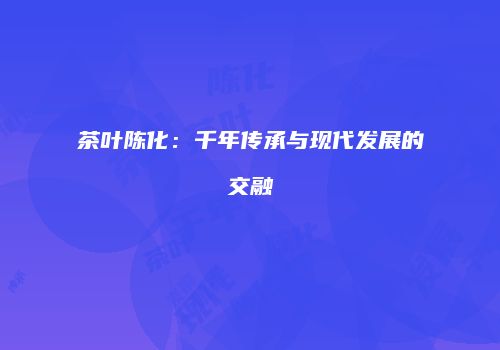 茶叶陈化：千年传承与现代发展的交融