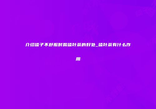 介绍嗓子不舒服时喝嗓叶茶的好处_嗓叶茶有什么作用