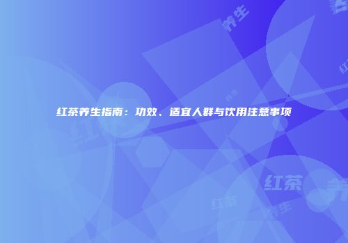 红茶养生指南：功效、适宜人群与饮用注意事项