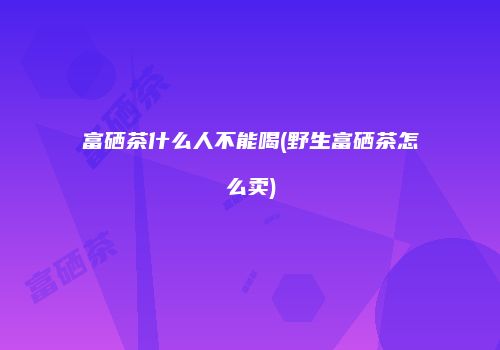 富硒茶什么人不能喝(野生富硒茶怎么卖)