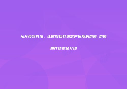 从分类到方法，让你轻松打造高产优质的茶园_茶园耕作技术全介绍
