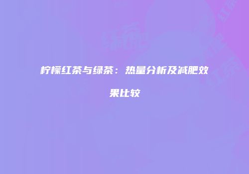 柠檬红茶与绿茶：热量分析及减肥效果比较