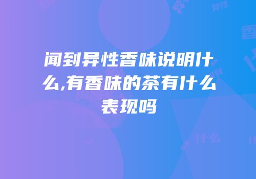 闻到异性香味说明什么,有香味的茶有什么表现吗