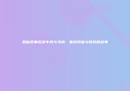 揭秘武夷岩茶牛肉与马肉：独特风味与背后的故事