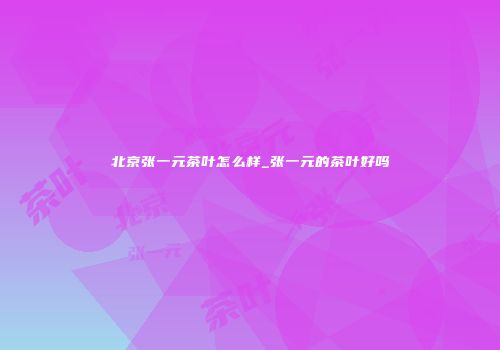 北京张一元茶叶怎么样_张一元的茶叶好吗