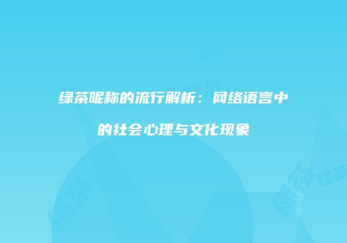 绿茶昵称的流行解析：网络语言中的社会心理与文化现象