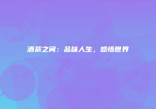 酒茶之间：品味人生，感悟世界